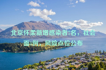 北京怀柔新增感染者7名，社会面1例，风险点位公布