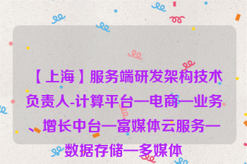 【上海】服务端研发架构技术负责人-计算平台—电商—业务、增长中台—富媒体云服务—数据存储—多媒体