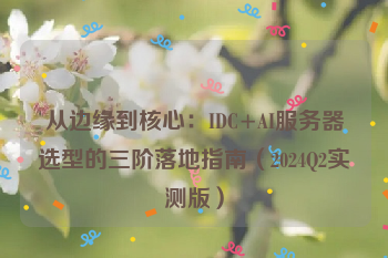 从边缘到核心：IDC+AI服务器选型的三阶落地指南（2024Q2实测版）