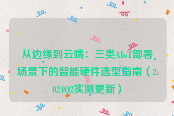 从边缘到云端:三类AIoT部署场景下的智能硬件选型指南(2024Q2实测更新)