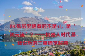 IDC机房里跑着的不是AI，是‘词元流’？——机器人时代基础设施的三重错觉解惑