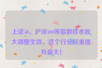上证50、沪深300等指数样本股大调整生效，这个行业权重提升最大！