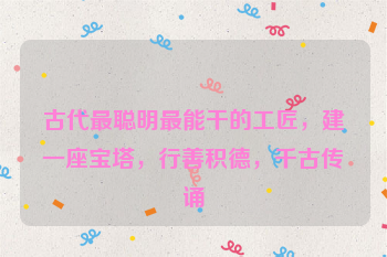 古代最聪明最能干的工匠，建一座宝塔，行善积德，千古传诵