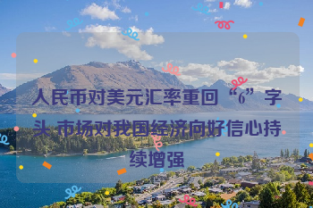 人民币对美元汇率重回“6”字头 市场对我国经济向好信心持续增强