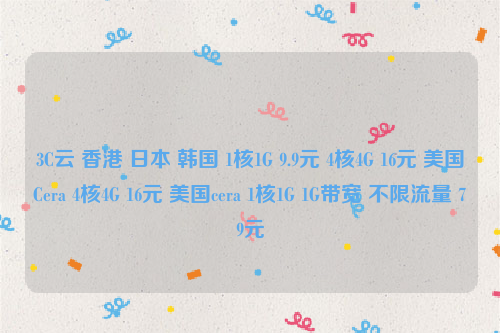 3C云 香港 日本 韩国 1核1G 9.9元 4核4G 16元 美国Cera 4核4G 16元 美国cera 1核1G 1G带宽 不限流量 79元