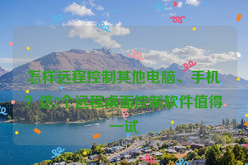 怎样远程控制其他电脑、手机？这7个远程桌面控制软件值得一试