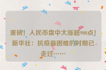 重磅！人民币盘中大涨超900点！新华社：抗疫最困难的时期已走过……