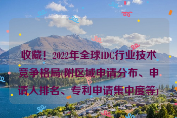收藏！2022年全球IDC行业技术竞争格局(附区域申请分布、申请人排名、专利申请集中度等)