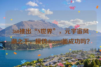 360推出“N世界”，元宇宙风潮之下，模仿discord能成功吗？