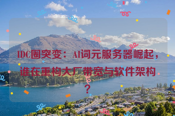 IDC圈突变:AI词元服务器崛起,谁在重构大厂带宽与软件架构?