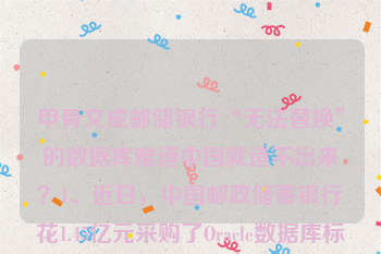 甲骨文成邮储银行“无法替换”的数据库难道中国就造不出来？1、近日，中国邮政储蓄银行花1.45亿元采购了Oracle数据库标准服务，而且是人人羡慕的“单一来源采购”，理由是“无法替换”。显然，此事引发热议，难道中国就造不出数据库？为何非要用国外软件？实际上这暴露出中国在一些关建技术方面意识差、起步晚，而且被国外企业强行捆绑。2、首先，这暴露出中国一些关键设备居然也长期被国外厂商保持。比如再中国金融企业里，Oracle，IBM，以及做存储设备的EMC，三者构成了一个从软件到硬件的企业数据库系统，广泛