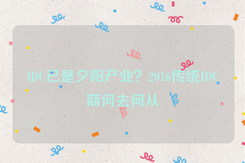 IDC已是夕阳产业？2016传统IDC商何去何从