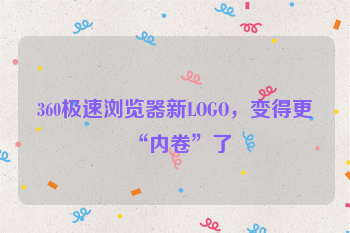 360极速浏览器新LOGO，变得更“内卷”了