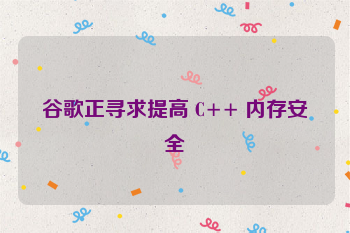 谷歌正寻求提高 C++ 内存安全