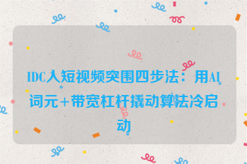 IDC人短视频突围四步法:用AI词元+带宽杠杆撬动算法冷启动