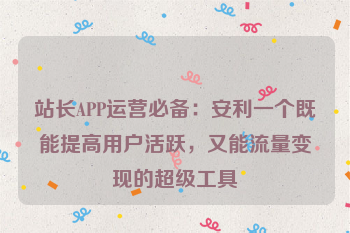 站长APP运营必备：安利一个既能提高用户活跃，又能流量变现的超级工具