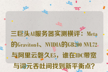 三巨头AI服务器实测横评：Meta的Graviton4、NVIDIA的GB200 NVL72与阿里云磐久E5，谁在IDC带宽与词元吞吐间找到新平衡点？