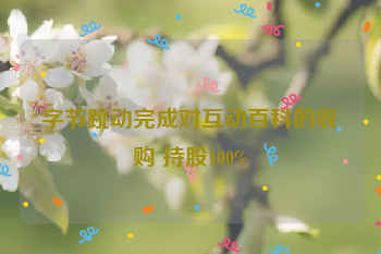 字节跳动完成对互动百科的收购 持股100%