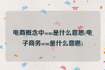 电商概念中sem是什么意思(电子商务sem是什么意思)