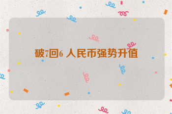 破7回6 人民币强势升值