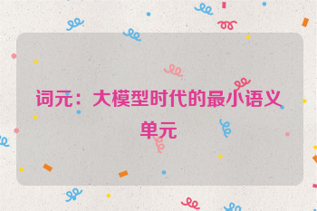 词元：大模型时代的最小语义单元