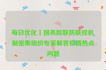 每日优化丨国务院联防联控机制密集组织专家解答疫情热点问题