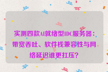 实测四款AI就绪型IDC服务器:带宽吞吐、软件栈兼容性与网络延迟谁更扛压?