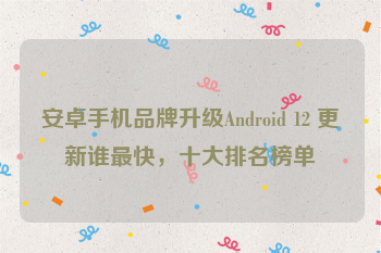 安卓手机品牌升级Android 12 更新谁最快，十大排名榜单