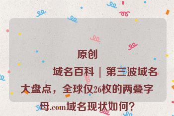 原创
            域名百科 | 第三波域名大盘点，全球仅26枚的两叠字母.com域名现状如何？