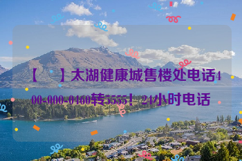 【☏】太湖健康城售楼处电话400-000-0460转5555！24小时电话