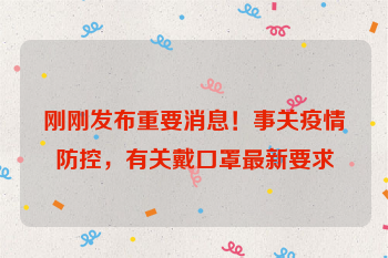 刚刚发布重要消息！事关疫情防控，有关戴口罩最新要求