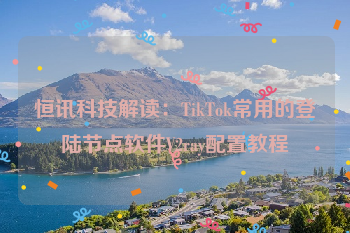 恒讯科技解读:TikTok常用的登陆节点软件V2ray配置教程