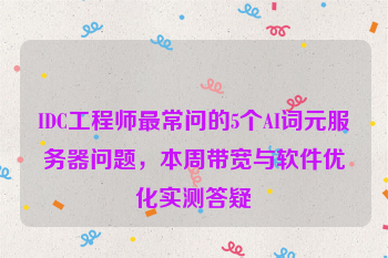 IDC工程师最常问的5个AI词元服务器问题,本周带宽与软件优化实测答疑