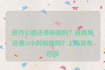 进办公楼还查核酸吗？进商场还要48小时核酸吗？上海发布回应