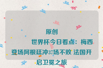 原创
            世界杯今日看点：梅西登场阿根廷冲37场不败 法国开启卫冕之旅