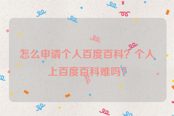 怎么申请个人百度百科？个人上百度百科难吗？