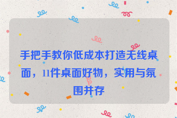 手把手教你低成本打造无线桌面，11件桌面好物，实用与氛围并存