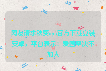 网友请求秋葵app官方下载安装安卓，平台表示：爱国坚决不加入