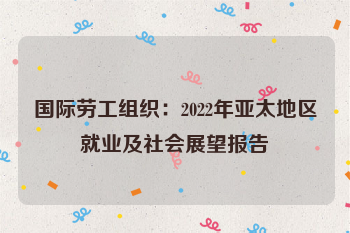 国际劳工组织：2022年亚太地区就业及社会展望报告