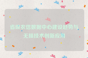 省级农信数据中心建设趋势与无损技术创新应用