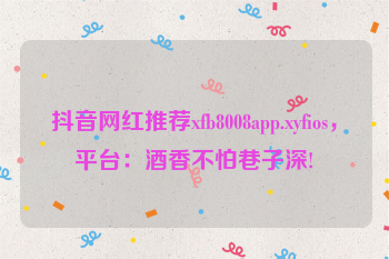 抖音网红推荐xfb8008app.xyfios，平台：酒香不怕巷子深!