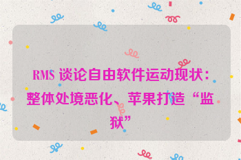 RMS 谈论自由软件运动现状：整体处境恶化、苹果打造“监狱”