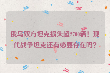 俄乌双方坦克损失超2700辆！现代战争坦克还有必要存在吗？