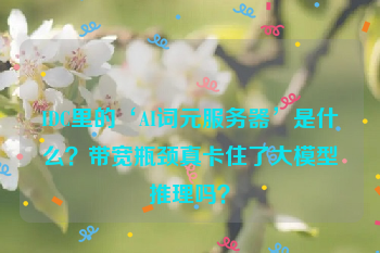 IDC里的‘AI词元服务器’是什么?带宽瓶颈真卡住了大模型推理吗?