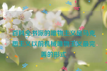 百科全书派的唯物主义是马克思主义以前机械唯物主义最完善的形式