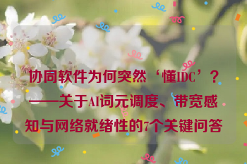协同软件为何突然‘懂IDC’？——关于AI词元调度、带宽感知与网络就绪性的7个关键问答