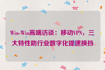 Win-Win高端访谈：移动VPN，三大特性助行业数字化提速换挡