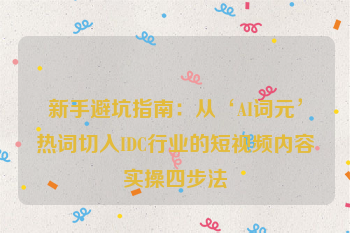 新手避坑指南:从‘AI词元’热词切入IDC行业的短视频内容实操四步法