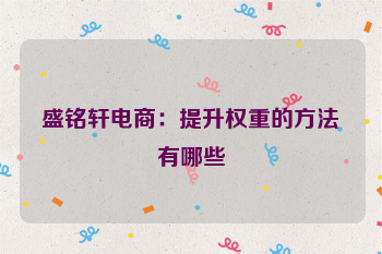 盛铭轩电商：提升权重的方法有哪些