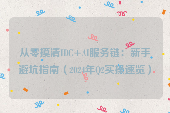 从零摸清IDC+AI服务链：新手避坑指南（2024年Q2实操速览）